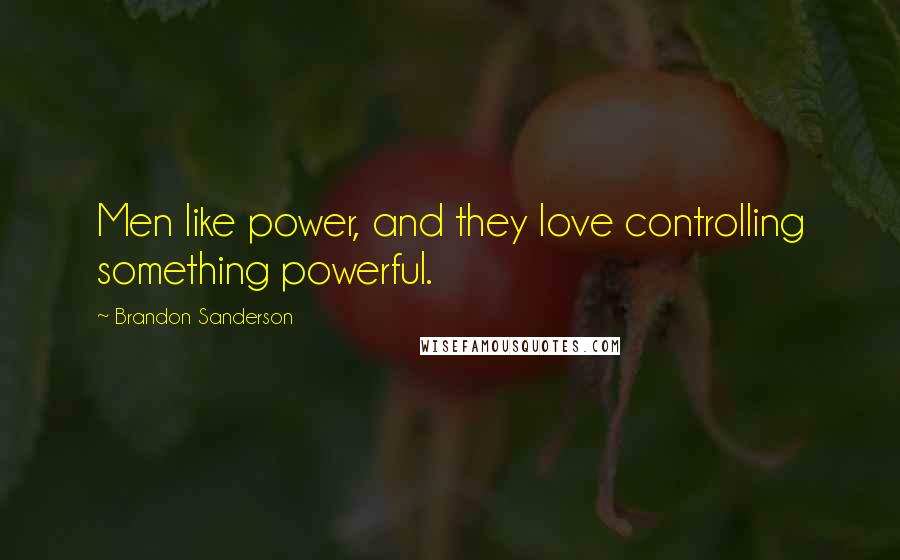 Brandon Sanderson Quotes: Men like power, and they love controlling something powerful.