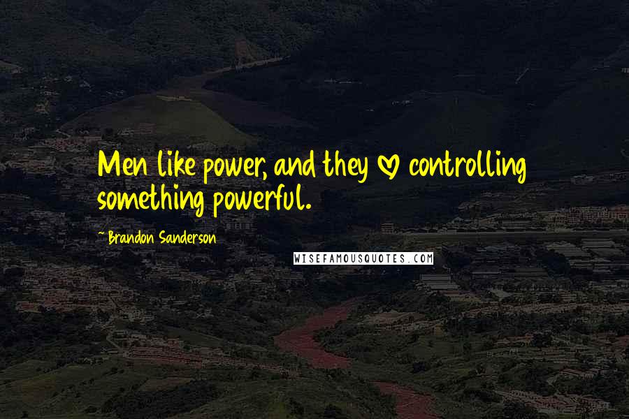 Brandon Sanderson Quotes: Men like power, and they love controlling something powerful.