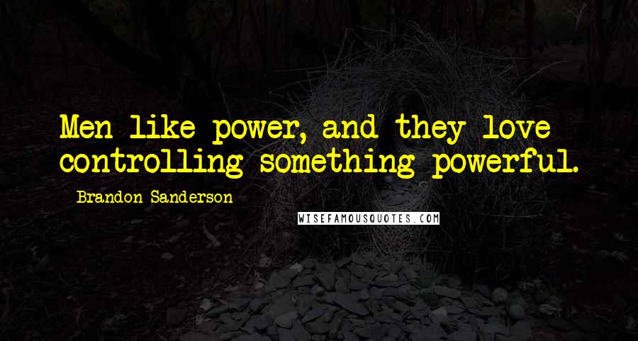 Brandon Sanderson Quotes: Men like power, and they love controlling something powerful.