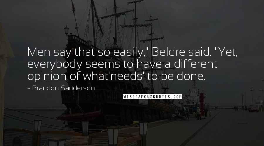 Brandon Sanderson Quotes: Men say that so easily," Beldre said. "Yet, everybody seems to have a different opinion of what'needs' to be done.