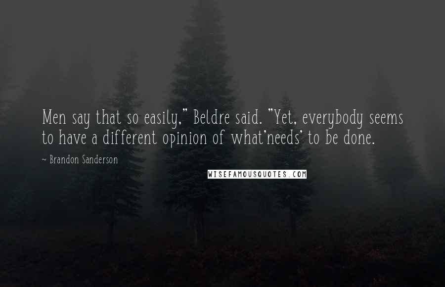 Brandon Sanderson Quotes: Men say that so easily," Beldre said. "Yet, everybody seems to have a different opinion of what'needs' to be done.