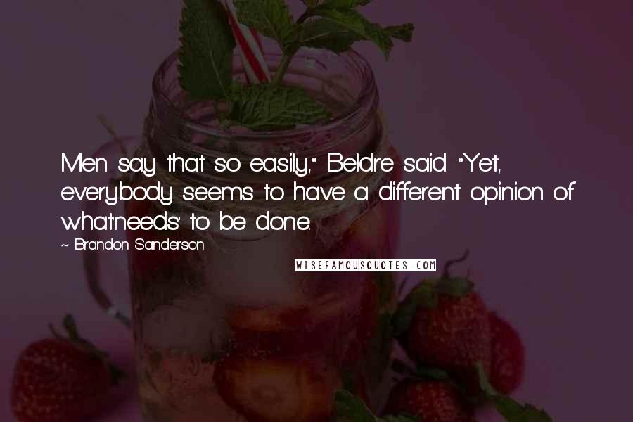 Brandon Sanderson Quotes: Men say that so easily," Beldre said. "Yet, everybody seems to have a different opinion of what'needs' to be done.