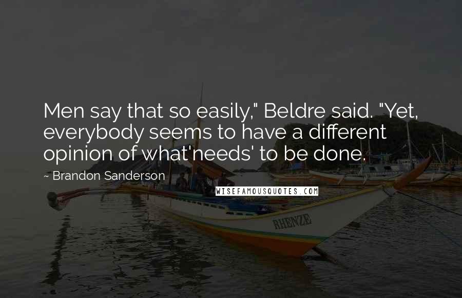 Brandon Sanderson Quotes: Men say that so easily," Beldre said. "Yet, everybody seems to have a different opinion of what'needs' to be done.