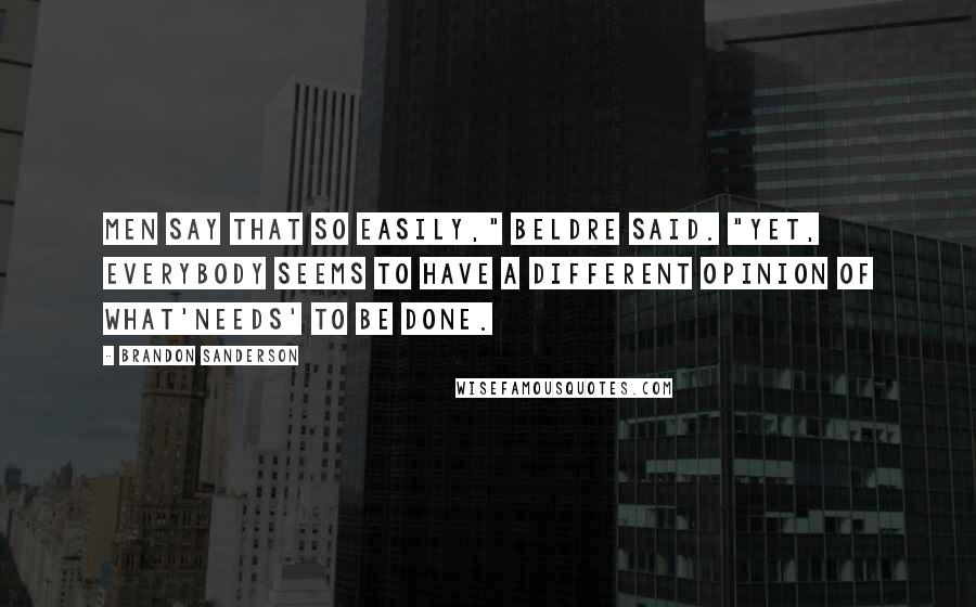 Brandon Sanderson Quotes: Men say that so easily," Beldre said. "Yet, everybody seems to have a different opinion of what'needs' to be done.