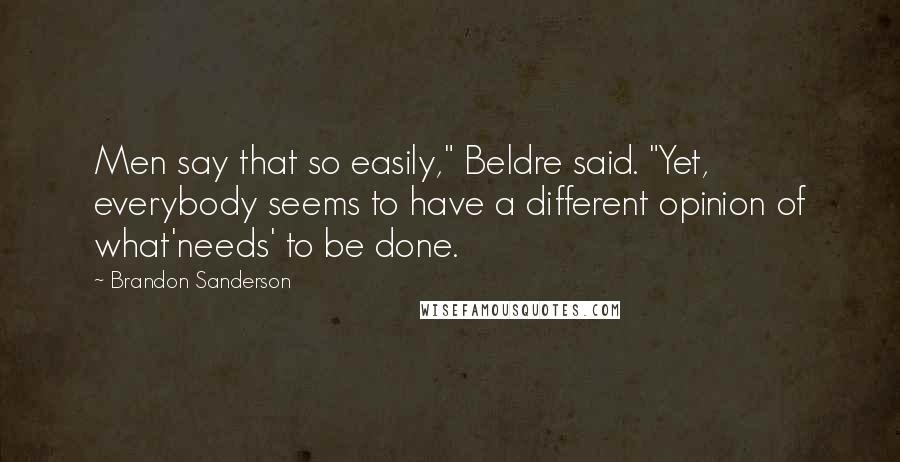 Brandon Sanderson Quotes: Men say that so easily," Beldre said. "Yet, everybody seems to have a different opinion of what'needs' to be done.