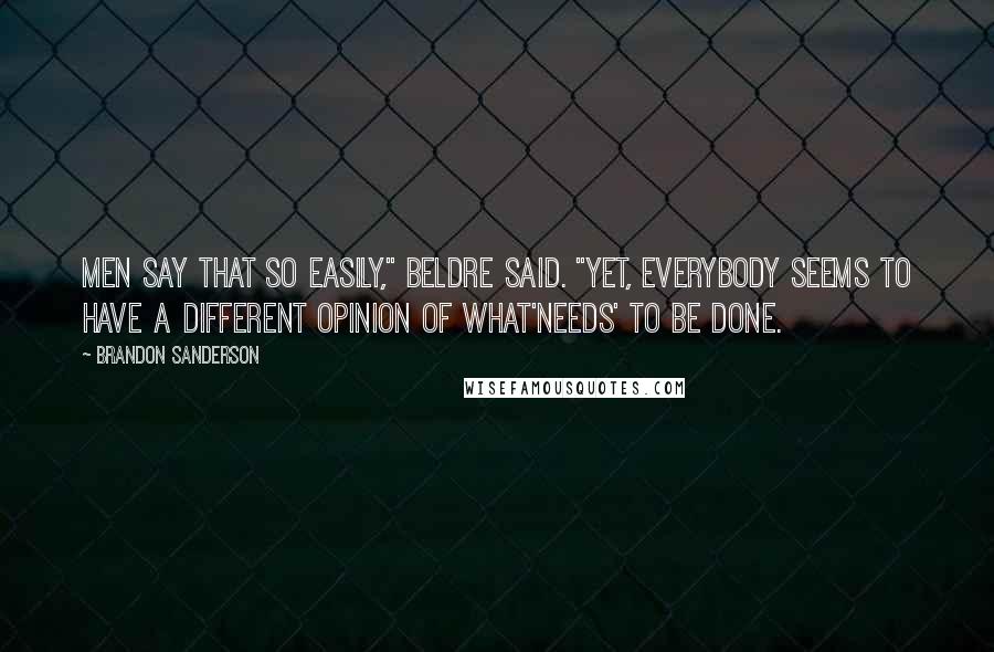 Brandon Sanderson Quotes: Men say that so easily," Beldre said. "Yet, everybody seems to have a different opinion of what'needs' to be done.