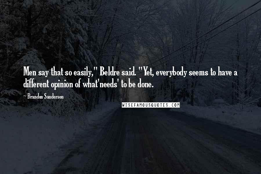 Brandon Sanderson Quotes: Men say that so easily," Beldre said. "Yet, everybody seems to have a different opinion of what'needs' to be done.