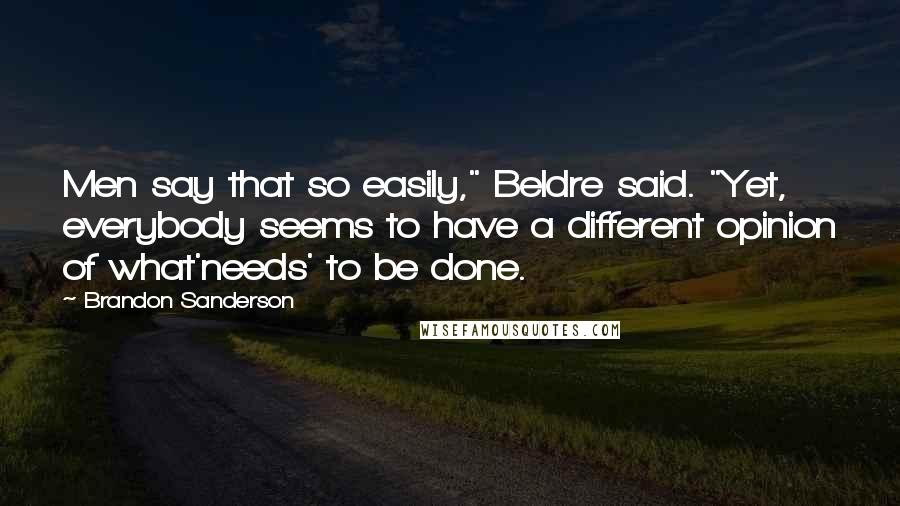 Brandon Sanderson Quotes: Men say that so easily," Beldre said. "Yet, everybody seems to have a different opinion of what'needs' to be done.