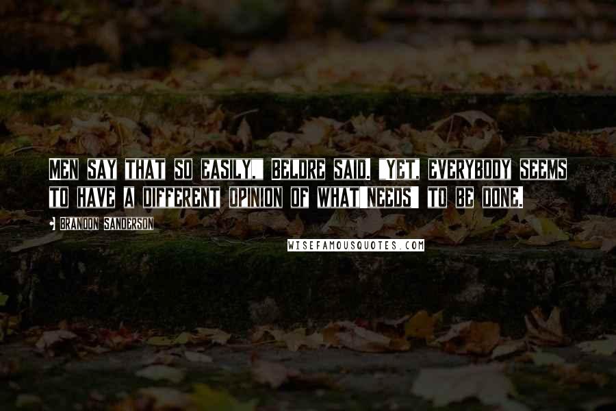 Brandon Sanderson Quotes: Men say that so easily," Beldre said. "Yet, everybody seems to have a different opinion of what'needs' to be done.