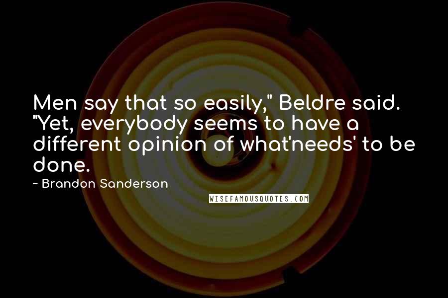 Brandon Sanderson Quotes: Men say that so easily," Beldre said. "Yet, everybody seems to have a different opinion of what'needs' to be done.