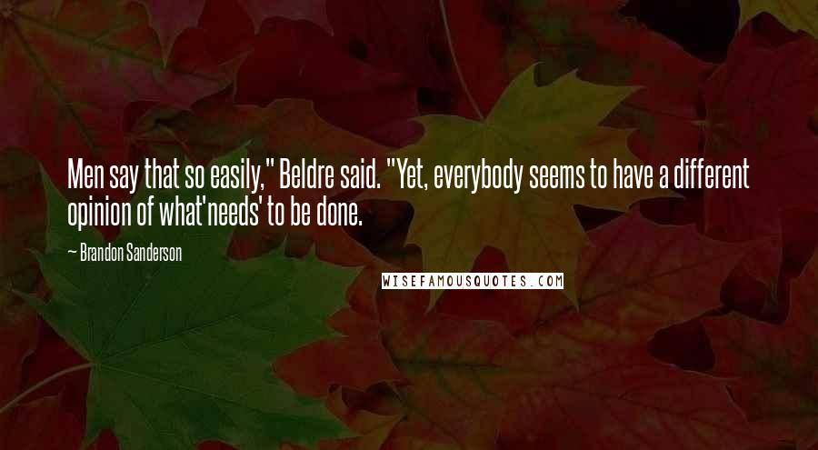 Brandon Sanderson Quotes: Men say that so easily," Beldre said. "Yet, everybody seems to have a different opinion of what'needs' to be done.