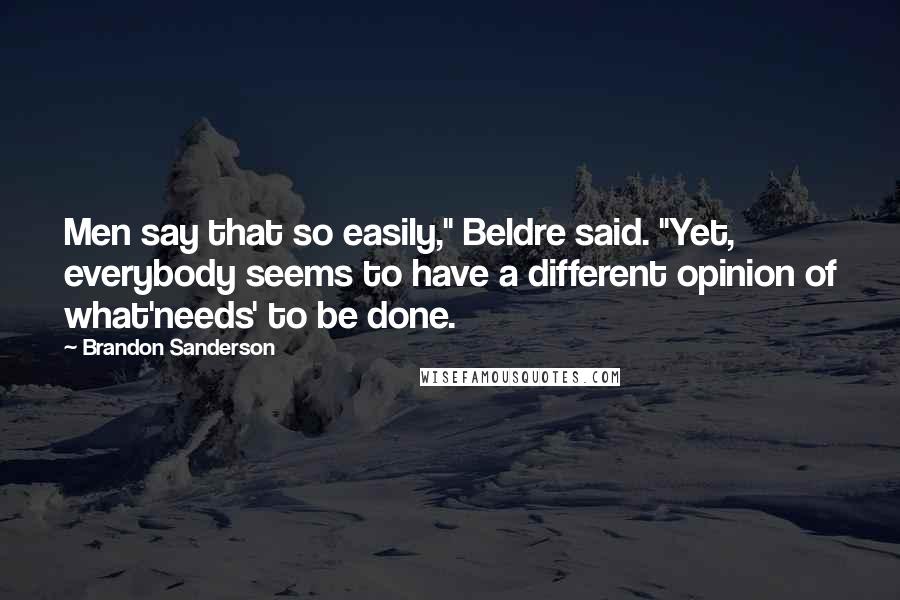 Brandon Sanderson Quotes: Men say that so easily," Beldre said. "Yet, everybody seems to have a different opinion of what'needs' to be done.