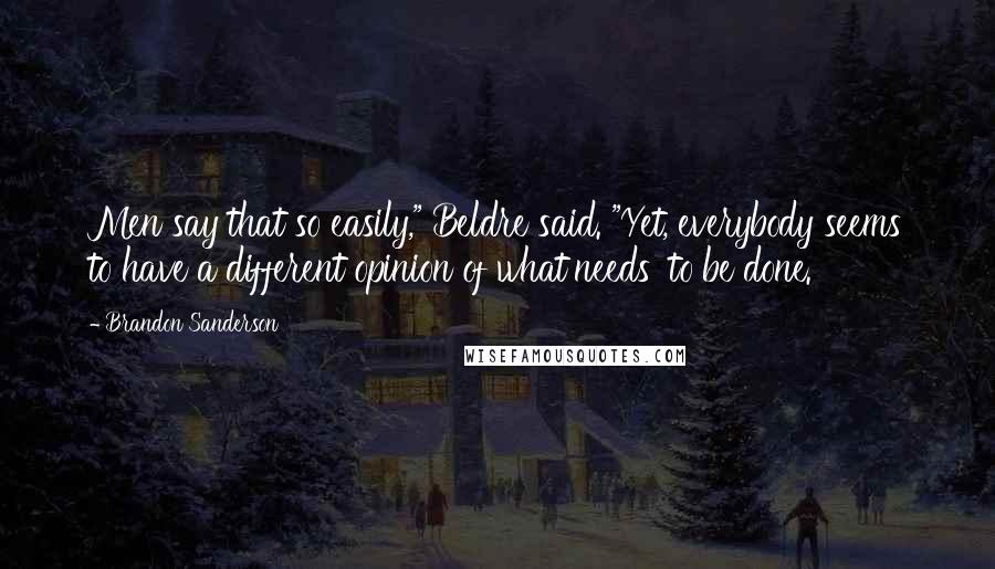 Brandon Sanderson Quotes: Men say that so easily," Beldre said. "Yet, everybody seems to have a different opinion of what'needs' to be done.