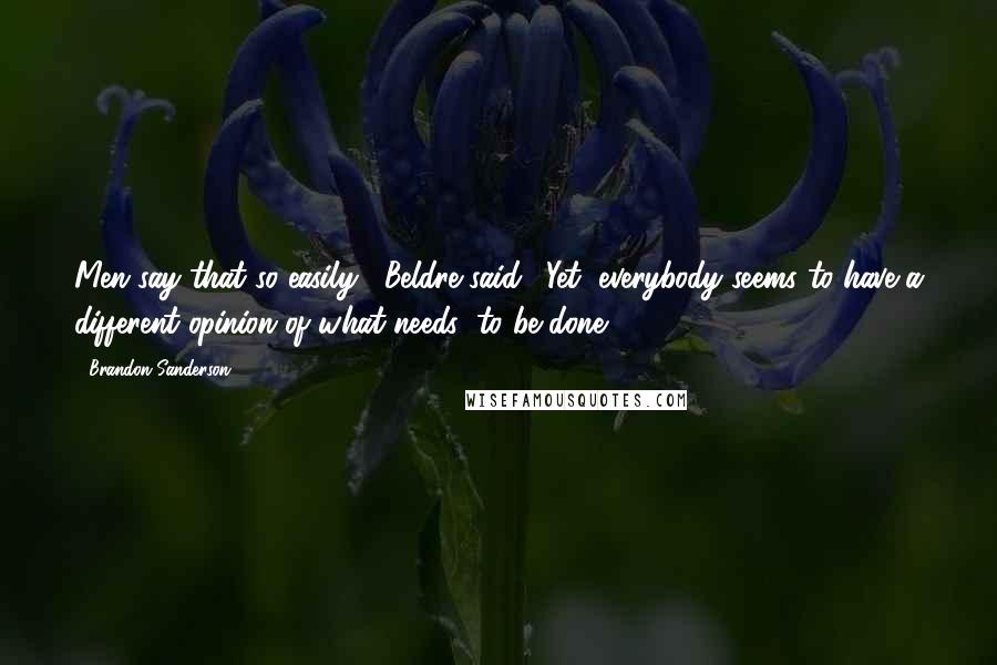 Brandon Sanderson Quotes: Men say that so easily," Beldre said. "Yet, everybody seems to have a different opinion of what'needs' to be done.