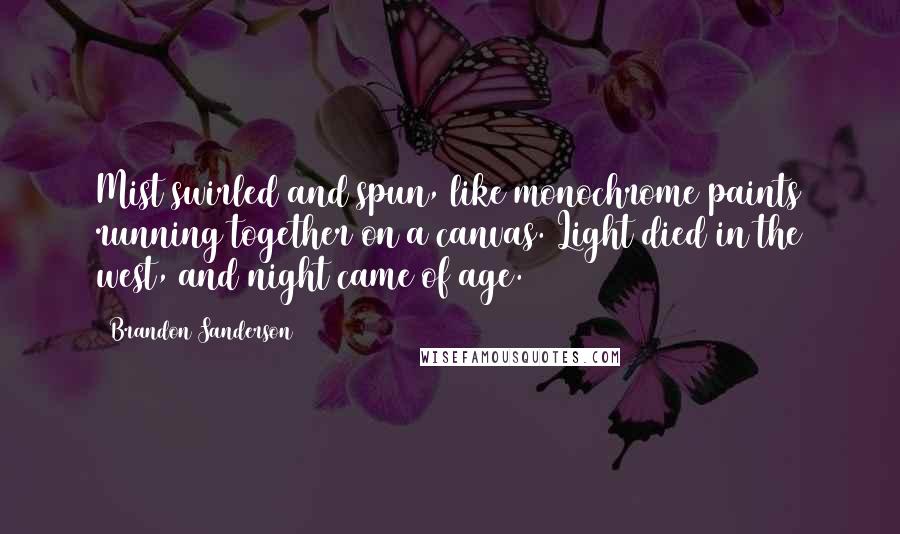 Brandon Sanderson Quotes: Mist swirled and spun, like monochrome paints running together on a canvas. Light died in the west, and night came of age.