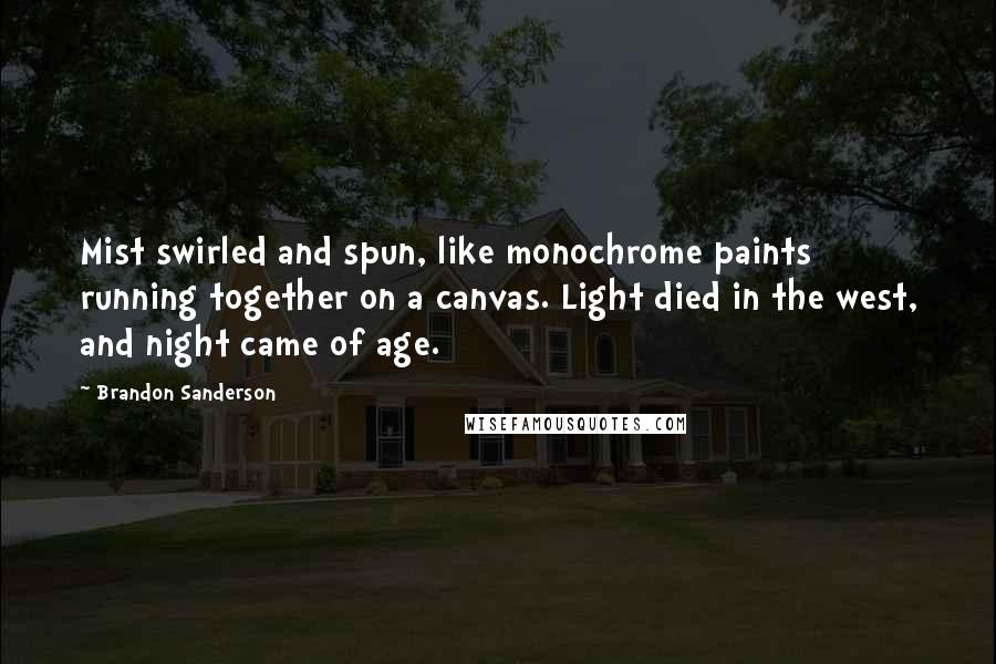 Brandon Sanderson Quotes: Mist swirled and spun, like monochrome paints running together on a canvas. Light died in the west, and night came of age.