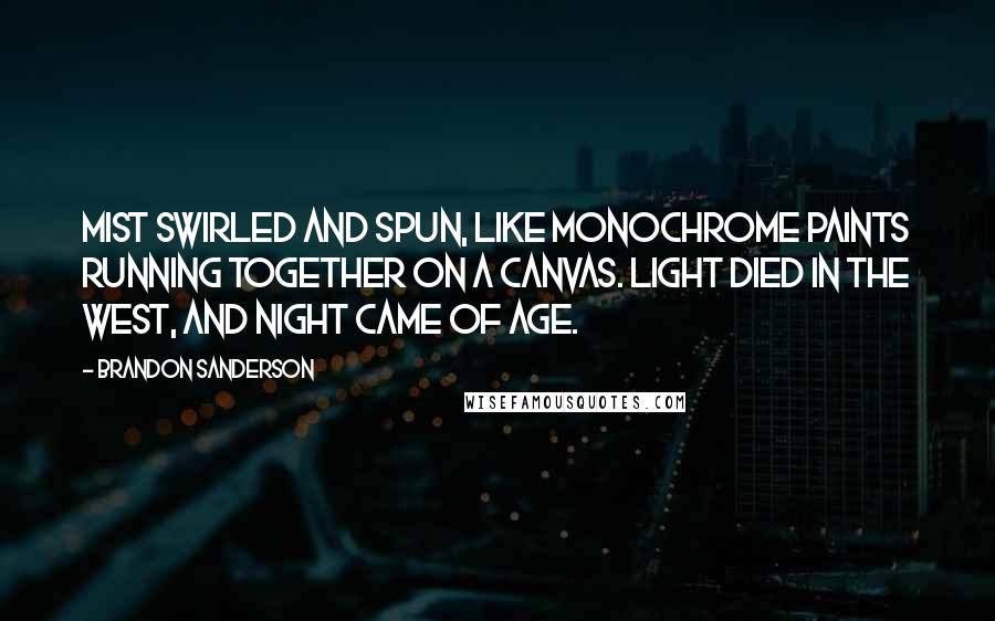 Brandon Sanderson Quotes: Mist swirled and spun, like monochrome paints running together on a canvas. Light died in the west, and night came of age.