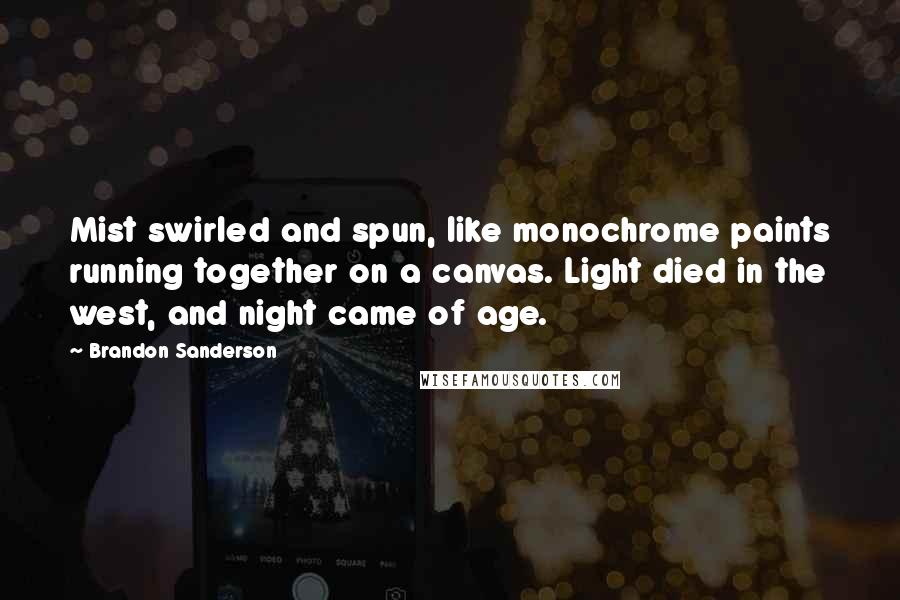 Brandon Sanderson Quotes: Mist swirled and spun, like monochrome paints running together on a canvas. Light died in the west, and night came of age.