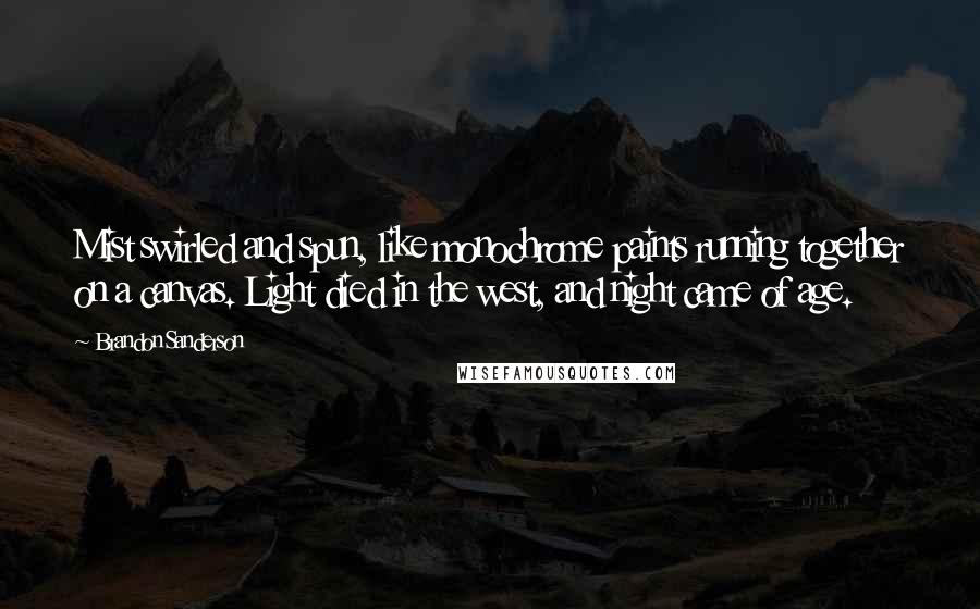 Brandon Sanderson Quotes: Mist swirled and spun, like monochrome paints running together on a canvas. Light died in the west, and night came of age.