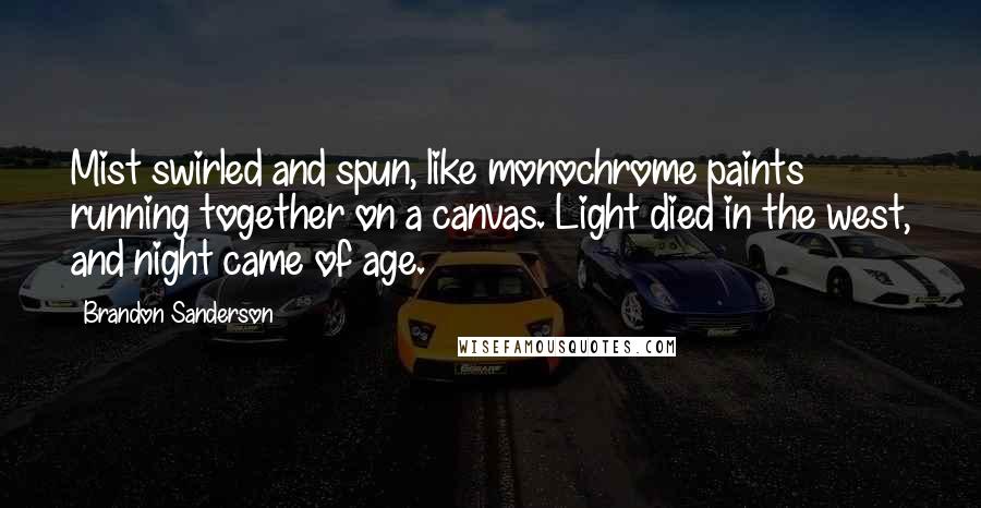 Brandon Sanderson Quotes: Mist swirled and spun, like monochrome paints running together on a canvas. Light died in the west, and night came of age.