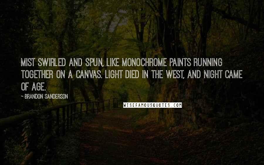 Brandon Sanderson Quotes: Mist swirled and spun, like monochrome paints running together on a canvas. Light died in the west, and night came of age.