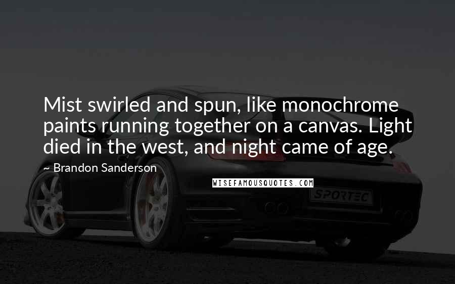 Brandon Sanderson Quotes: Mist swirled and spun, like monochrome paints running together on a canvas. Light died in the west, and night came of age.