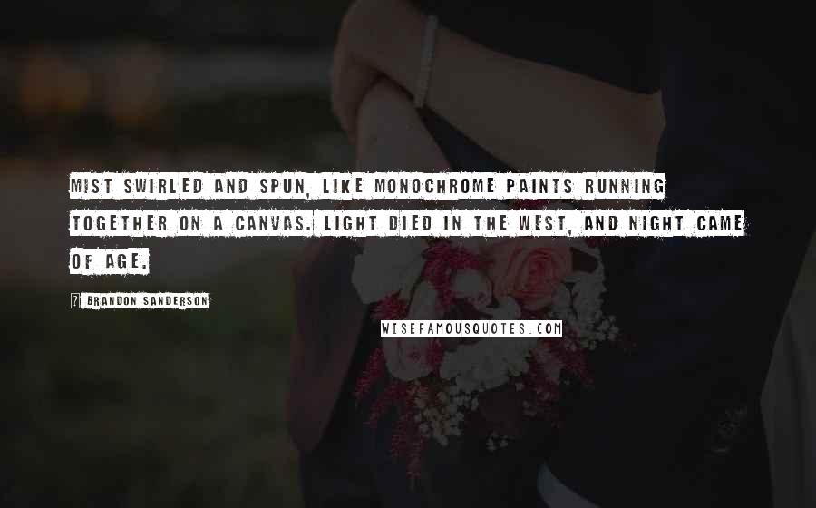 Brandon Sanderson Quotes: Mist swirled and spun, like monochrome paints running together on a canvas. Light died in the west, and night came of age.