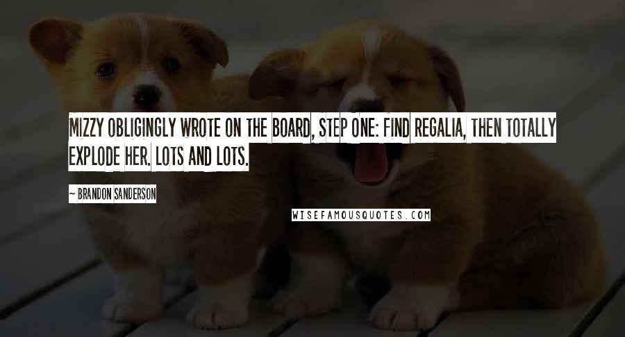 Brandon Sanderson Quotes: Mizzy obligingly wrote on the board, Step One: find Regalia, then totally explode her. Lots and lots.