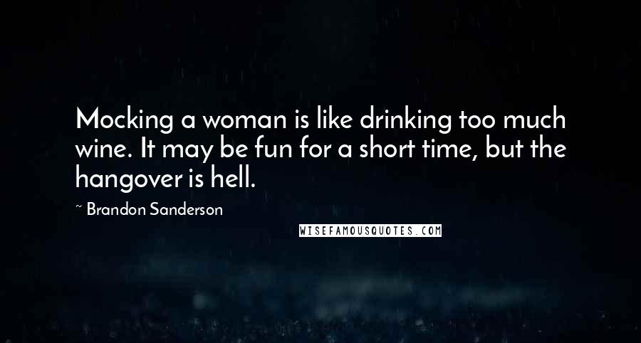 Brandon Sanderson Quotes: Mocking a woman is like drinking too much wine. It may be fun for a short time, but the hangover is hell.