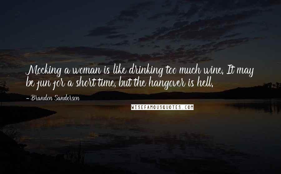 Brandon Sanderson Quotes: Mocking a woman is like drinking too much wine. It may be fun for a short time, but the hangover is hell.