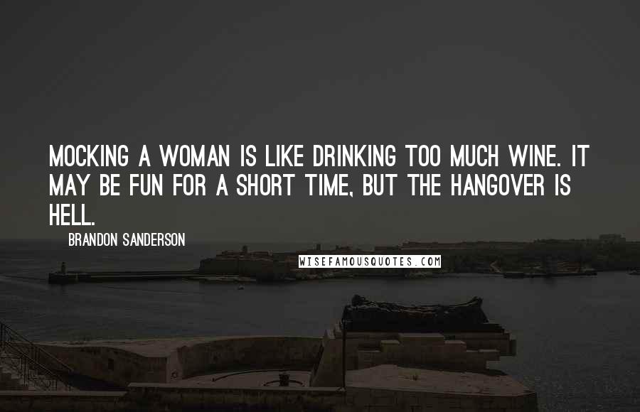 Brandon Sanderson Quotes: Mocking a woman is like drinking too much wine. It may be fun for a short time, but the hangover is hell.