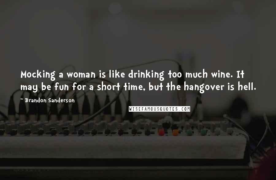 Brandon Sanderson Quotes: Mocking a woman is like drinking too much wine. It may be fun for a short time, but the hangover is hell.