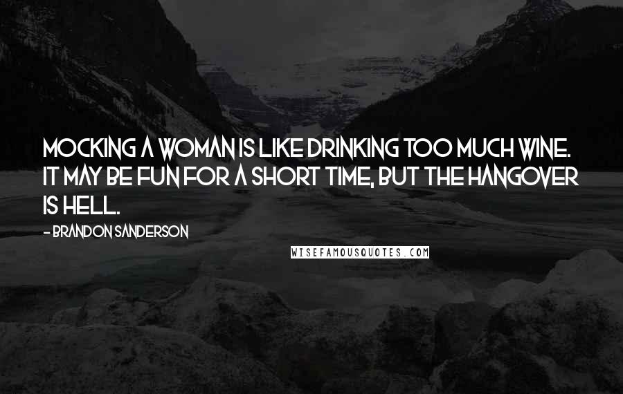 Brandon Sanderson Quotes: Mocking a woman is like drinking too much wine. It may be fun for a short time, but the hangover is hell.