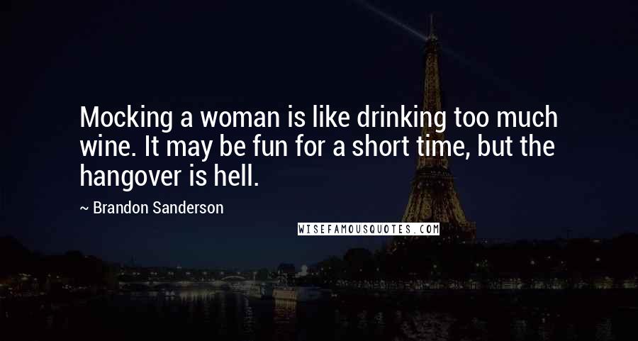 Brandon Sanderson Quotes: Mocking a woman is like drinking too much wine. It may be fun for a short time, but the hangover is hell.