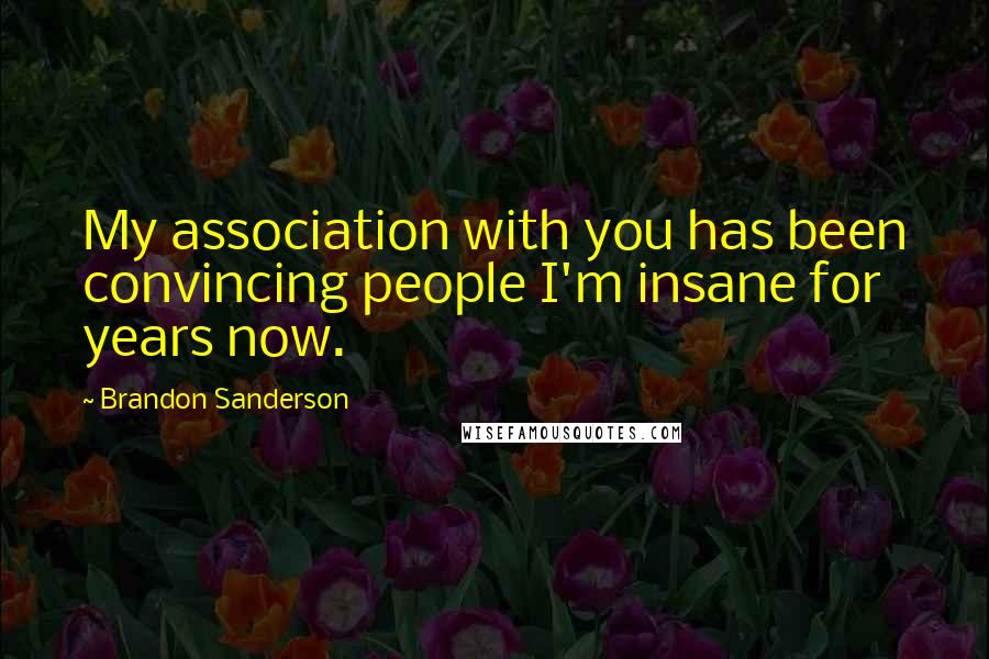 Brandon Sanderson Quotes: My association with you has been convincing people I'm insane for years now.