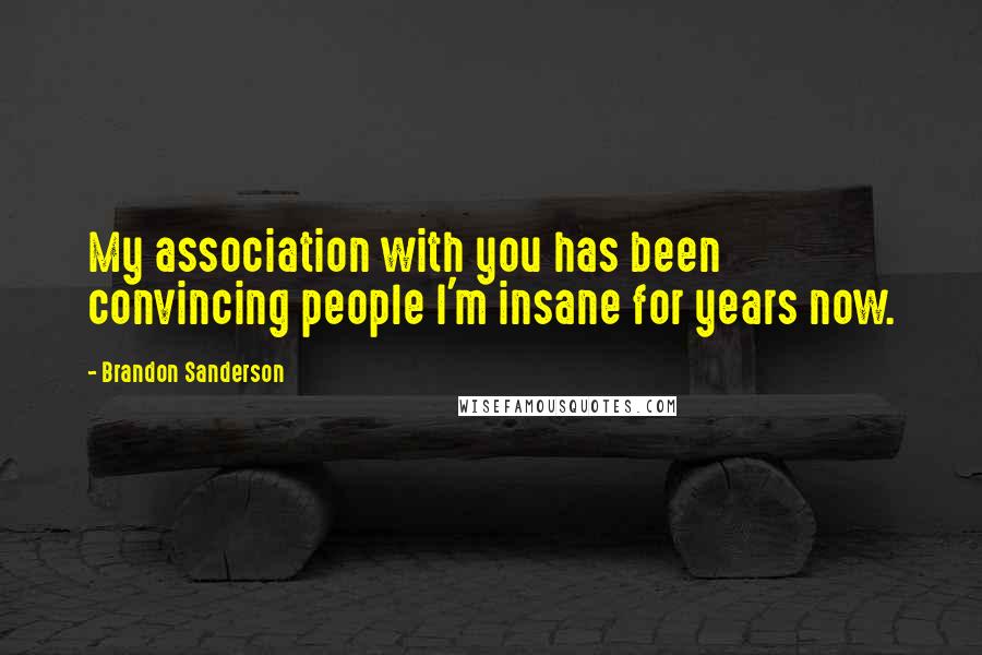 Brandon Sanderson Quotes: My association with you has been convincing people I'm insane for years now.