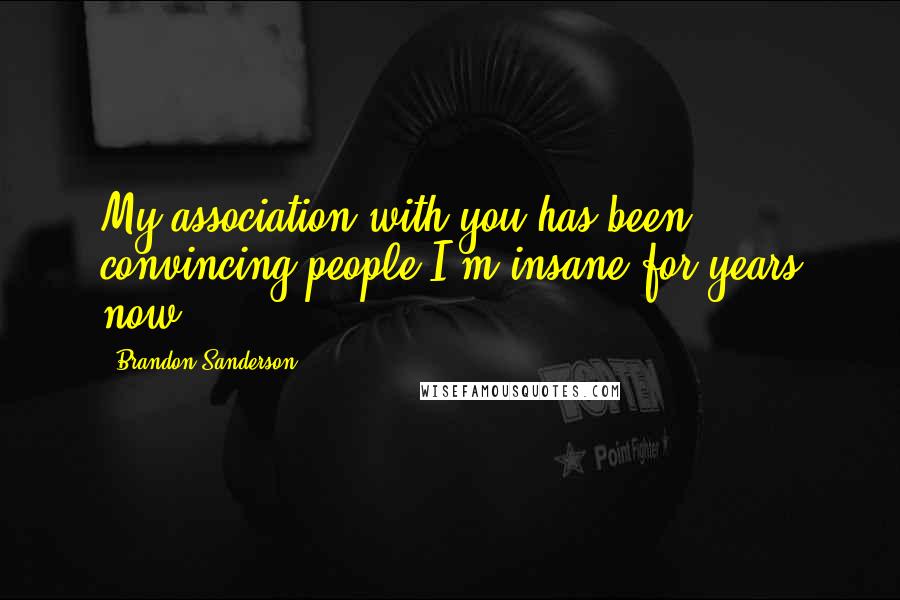 Brandon Sanderson Quotes: My association with you has been convincing people I'm insane for years now.