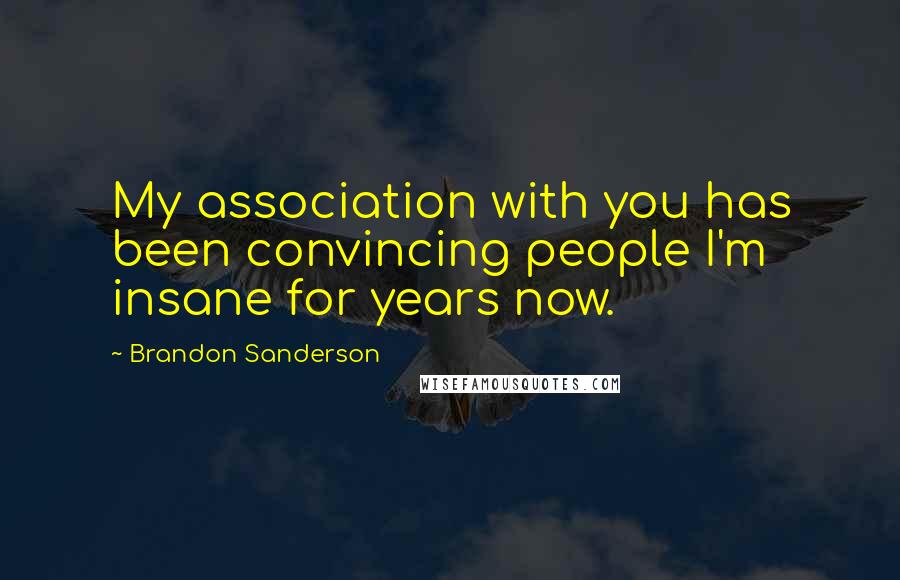 Brandon Sanderson Quotes: My association with you has been convincing people I'm insane for years now.
