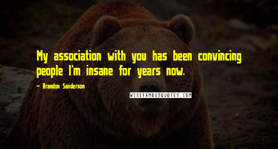 Brandon Sanderson Quotes: My association with you has been convincing people I'm insane for years now.