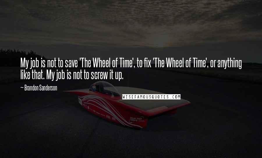 Brandon Sanderson Quotes: My job is not to save 'The Wheel of Time', to fix 'The Wheel of Time', or anything like that. My job is not to screw it up.