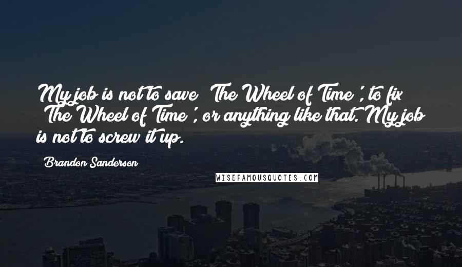 Brandon Sanderson Quotes: My job is not to save 'The Wheel of Time', to fix 'The Wheel of Time', or anything like that. My job is not to screw it up.