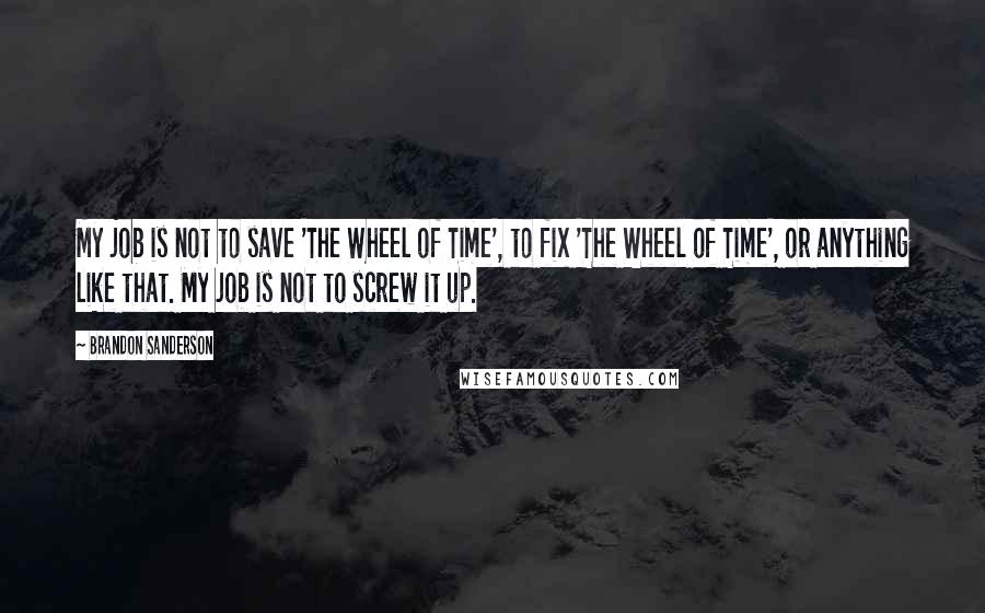 Brandon Sanderson Quotes: My job is not to save 'The Wheel of Time', to fix 'The Wheel of Time', or anything like that. My job is not to screw it up.
