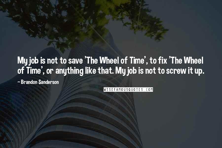 Brandon Sanderson Quotes: My job is not to save 'The Wheel of Time', to fix 'The Wheel of Time', or anything like that. My job is not to screw it up.