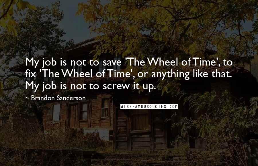 Brandon Sanderson Quotes: My job is not to save 'The Wheel of Time', to fix 'The Wheel of Time', or anything like that. My job is not to screw it up.