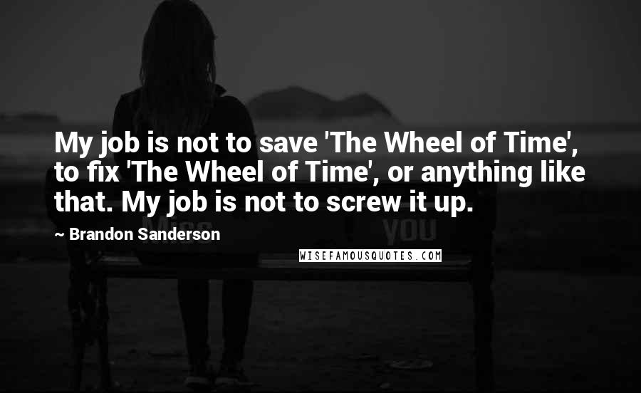 Brandon Sanderson Quotes: My job is not to save 'The Wheel of Time', to fix 'The Wheel of Time', or anything like that. My job is not to screw it up.