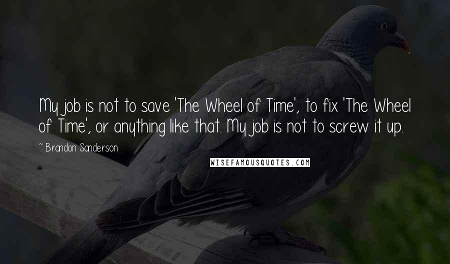 Brandon Sanderson Quotes: My job is not to save 'The Wheel of Time', to fix 'The Wheel of Time', or anything like that. My job is not to screw it up.