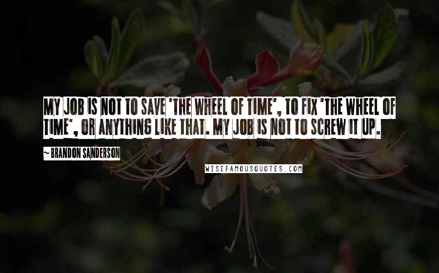 Brandon Sanderson Quotes: My job is not to save 'The Wheel of Time', to fix 'The Wheel of Time', or anything like that. My job is not to screw it up.
