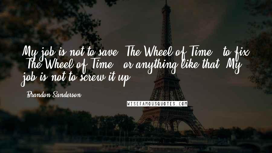 Brandon Sanderson Quotes: My job is not to save 'The Wheel of Time', to fix 'The Wheel of Time', or anything like that. My job is not to screw it up.