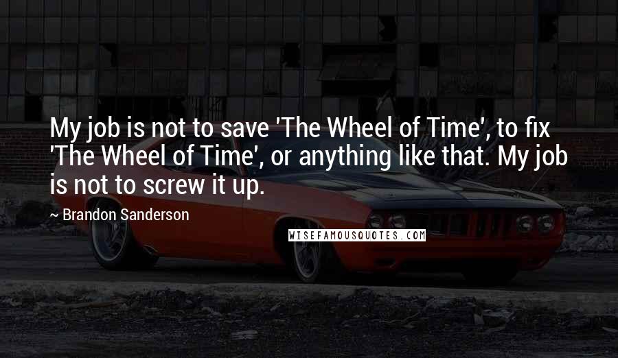Brandon Sanderson Quotes: My job is not to save 'The Wheel of Time', to fix 'The Wheel of Time', or anything like that. My job is not to screw it up.