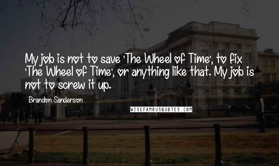 Brandon Sanderson Quotes: My job is not to save 'The Wheel of Time', to fix 'The Wheel of Time', or anything like that. My job is not to screw it up.